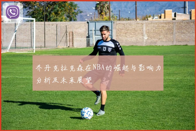 乔丹克拉克森在NBA的崛起与影响力分析及未来展望